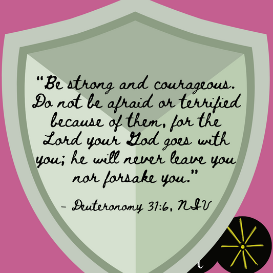 The image is a green shield on a hot pink background, text on the shield reads from Deuteronomy 31:6 “Be strong and courageous. Do not be afraid or terrified because of them, for the Lord your God goes with you; he will never leave you nor forsake you.”